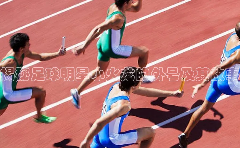 非凡棋牌百度游戏揭秘足球明星小火龙的外号及其故事