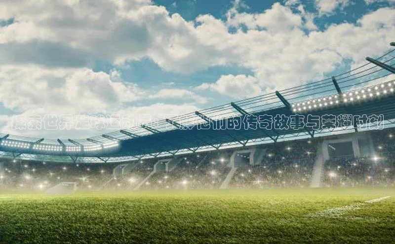 非凡娱乐宇信科技探索世界足球运动员: 了解他们的传奇故事与荣耀时刻