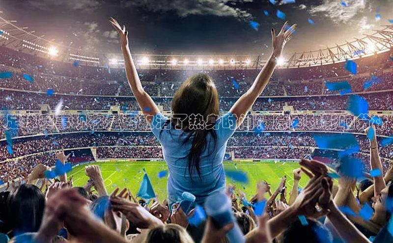 非凡游戏官方网址入口元隆雅图足球赛事现在是否取消了热身时间？原因和影响分析