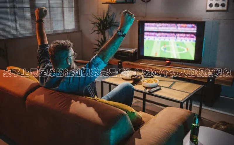 非凡娱乐app姚记科技桌子上踢足球的运动员究竟是谁？揭秘这个惊人的视频现象
