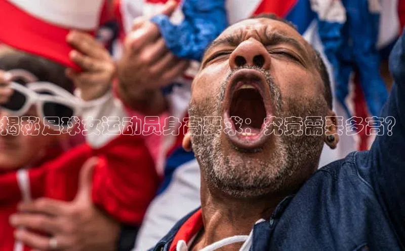 非凡电子游戏平台官网江铃新能源揭秘足球女运动员身高要求：究竟需要多高？