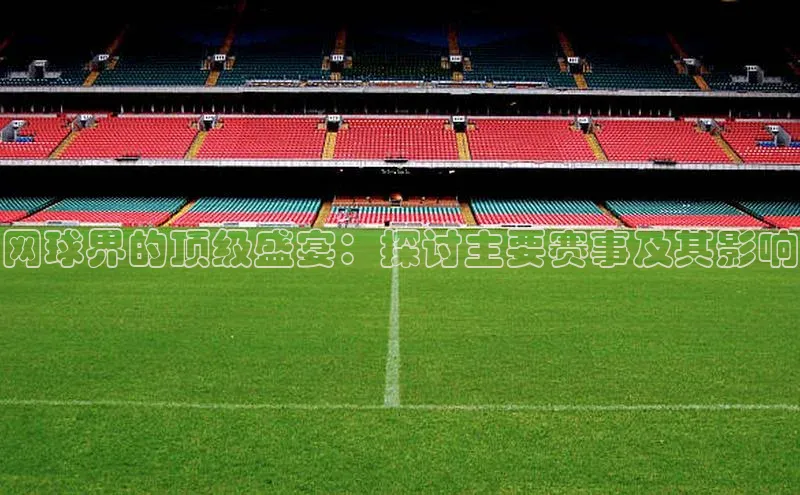 非凡游戏app官网进入百度智能云网球界的顶级盛宴：探讨主要赛事及其影响