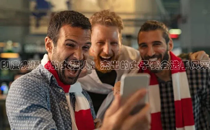 非凡棋牌百家号印度赛场上的女强人：杰出的女子赛会选手风采