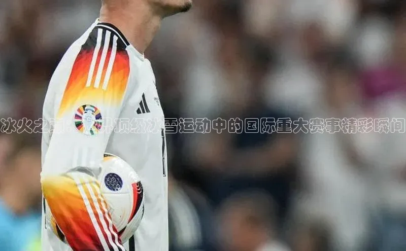 非凡棋牌视觉中国冰火之巅：世界顶级冰雪运动中的国际重大赛事精彩瞬间