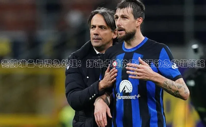 赛前准备与紧急处理：打造卓越的赛事运动急救箱策略