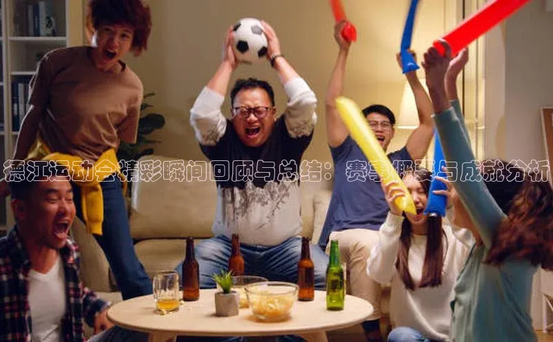 德江运动会精彩瞬间回顾与总结：赛事概要与成就分析