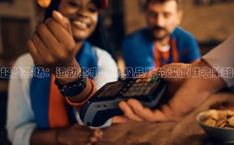 超越赛场：运动赛事与顶级品牌的深度联名策略