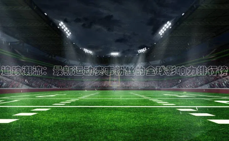 追踪潮流：最新运动赛事粉丝的全球影响力排行榜