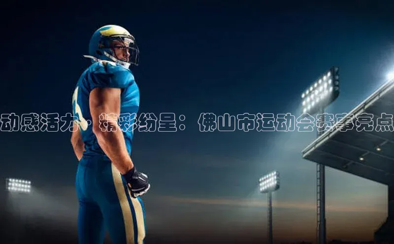 动感活力·精彩纷呈：佛山市运动会赛事亮点