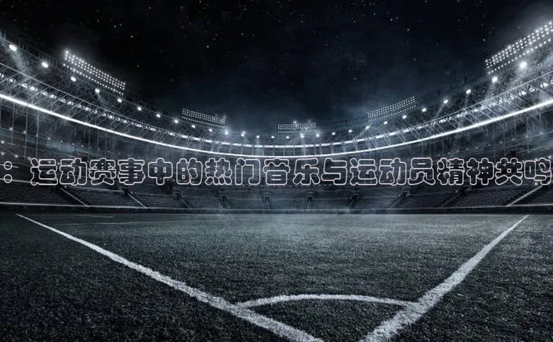 ：运动赛事中的热门音乐与运动员精神共鸣