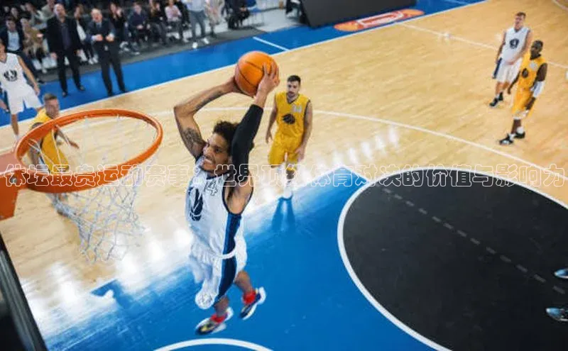 体坛最贵运动赛事：世界顶级体育对决的价值与影响力