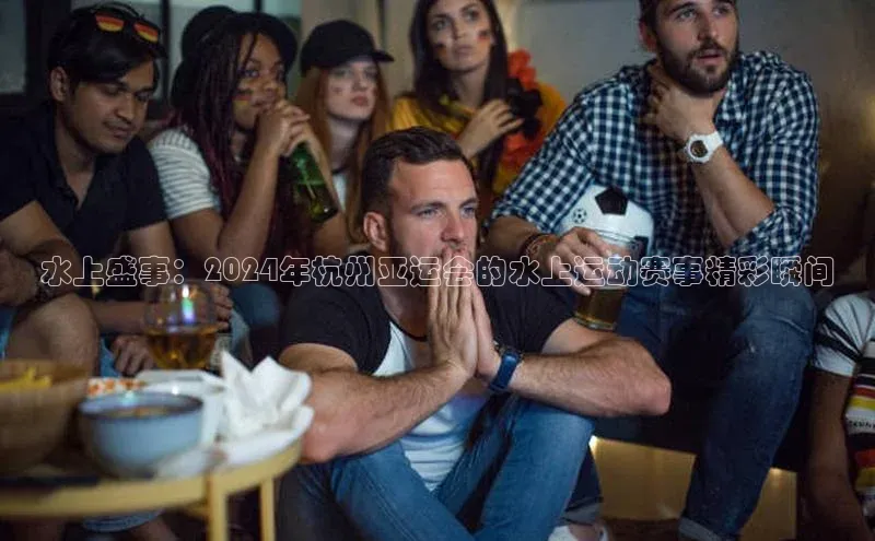 水上盛事：2024年杭州亚运会的水上运动赛事精彩瞬间