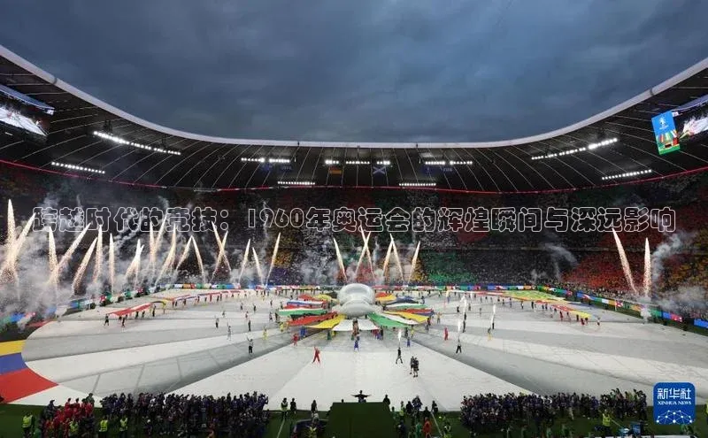 跨越时代的竞技：1960年奥运会的辉煌瞬间与深远影响