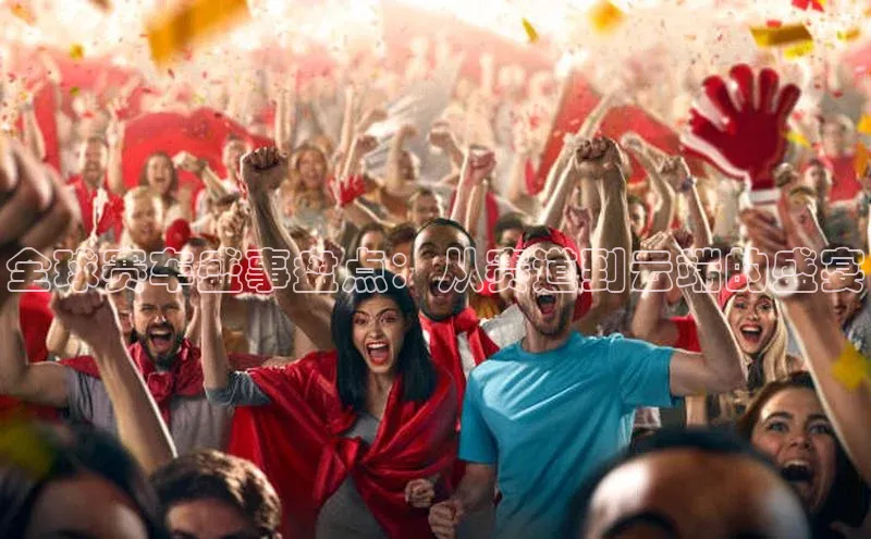 全球赛车盛事盘点：从赛道到云端的盛宴