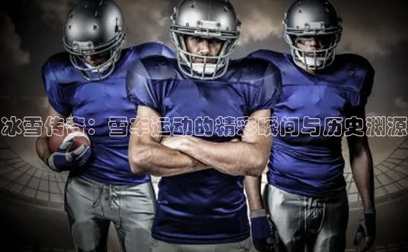 冰雪传奇：雪车运动的精彩瞬间与历史渊源