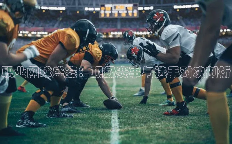 职业网球盛宴：顶级赛事与选手对决剖析