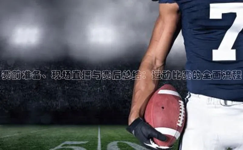 赛前准备、现场直播与赛后总结：运动比赛的全面流程