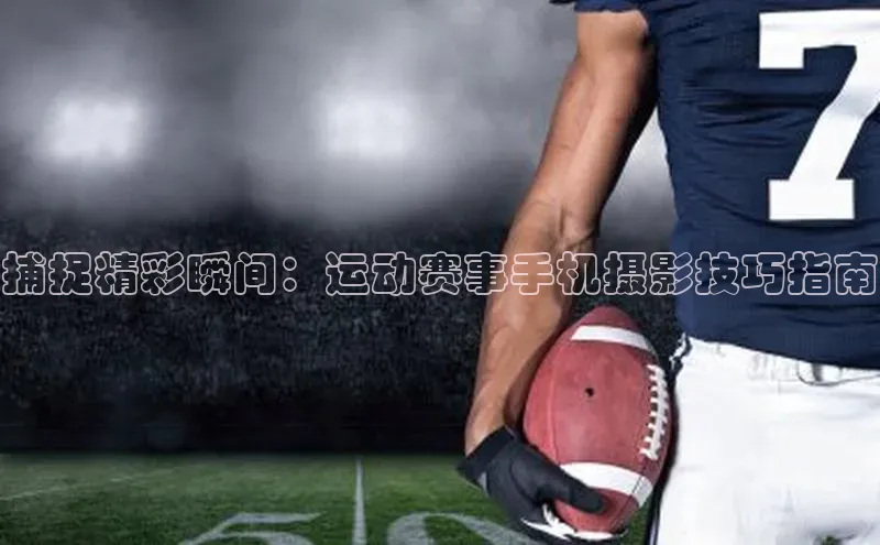 捕捉精彩瞬间：运动赛事手机摄影技巧指南