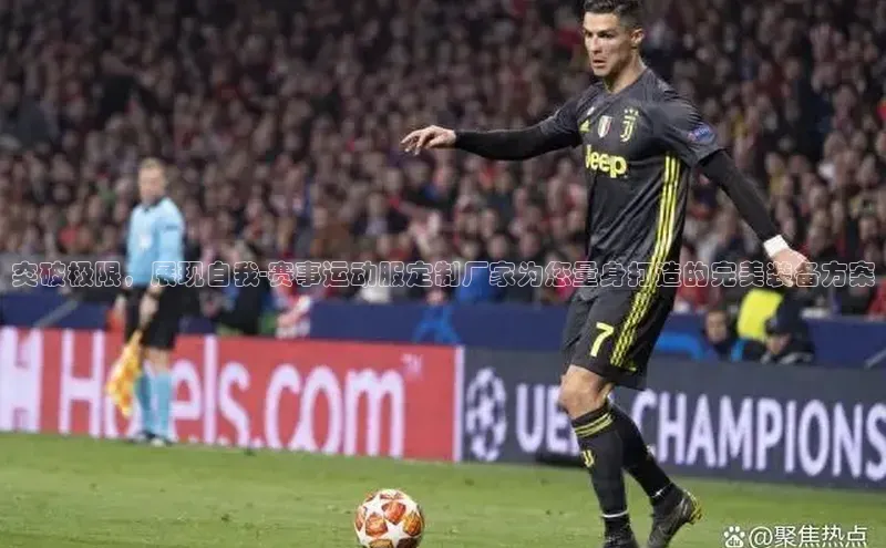 突破极限，展现自我-赛事运动服定制厂家为您量身打造的完美装备方案