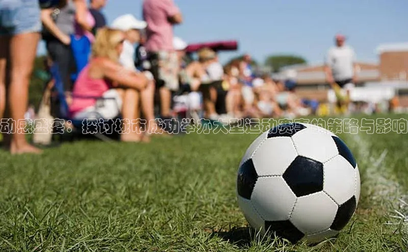 动感盛宴：探讨城市成功举办大型运动赛事的策略与影响