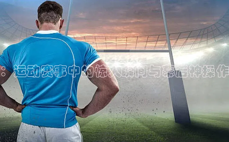 ：运动赛事中的惊人瞬间与幕后神操作