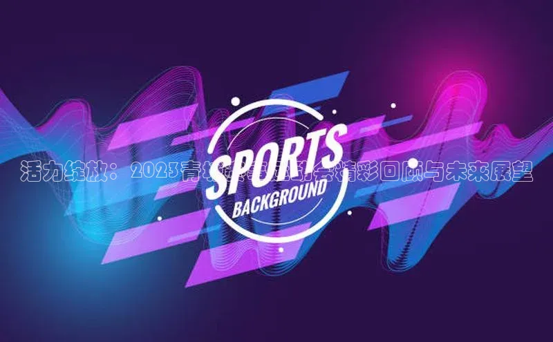 活力绽放：2023青城赛事运动会精彩回顾与未来展望