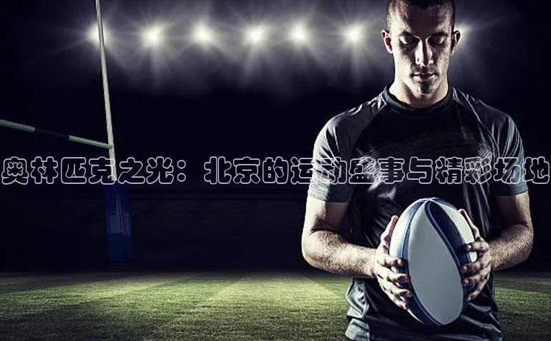 奥林匹克之光：北京的运动盛事与精彩场地