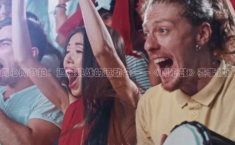 同心同节拍：迎接挑战的运动会——《同心鼓》赛事报道