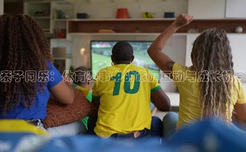 亲子同乐：体育赛事中的家庭互动与成长机会