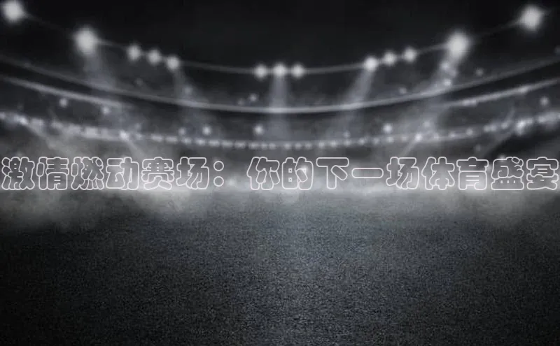 激情燃动赛场：你的下一场体育盛宴
