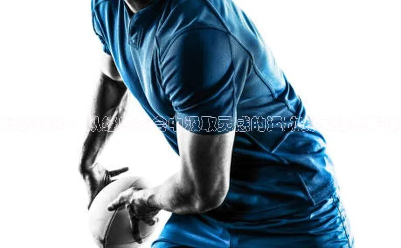 精彩瞬间：从经典赛会中汲取灵感的运动赛事经典集锦