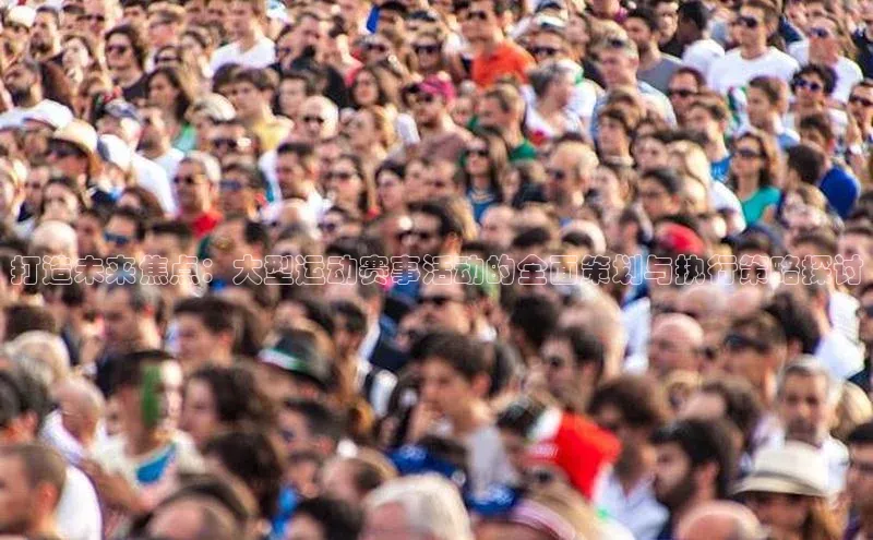 打造未来焦点：大型运动赛事活动的全面策划与执行策略探讨