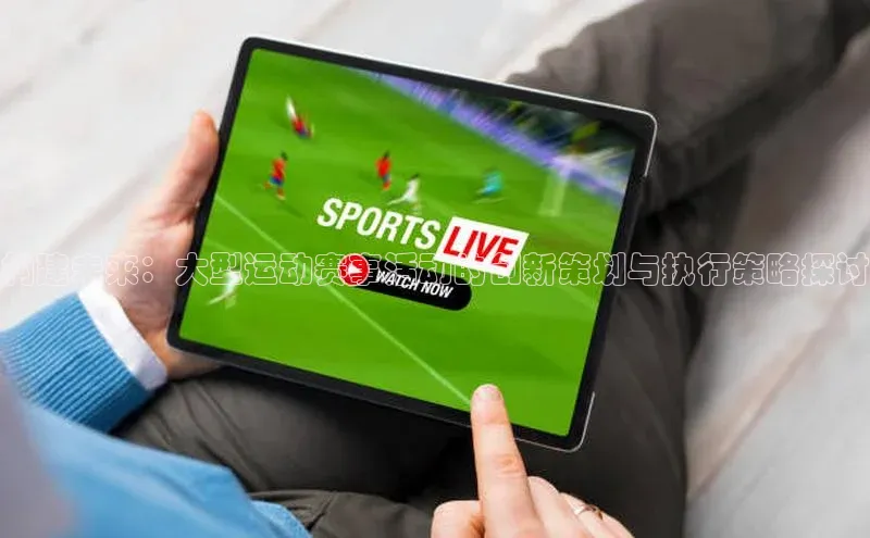 构建未来：大型运动赛事活动的创新策划与执行策略探讨