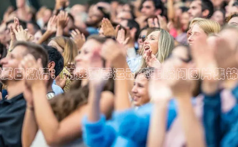 夏日激情：精选夏季运动赛事瞬间图片集锦