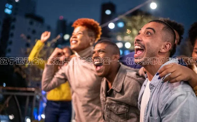 辽宁运动会：荣耀与竞技的盛宴——精彩赛事回顾与展望
