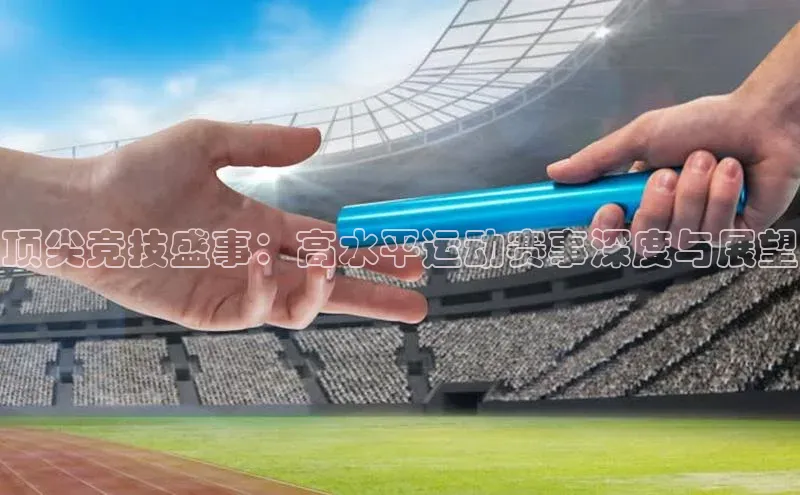 顶尖竞技盛事：高水平运动赛事深度与展望