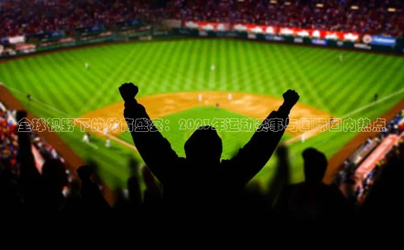 全球视野下的体育盛宴：2023年运动赛事与国际国内热点