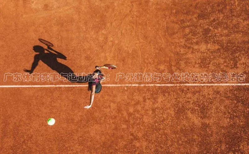 广东体育赛事与运动营地：户外激情与专业设施的完美结合