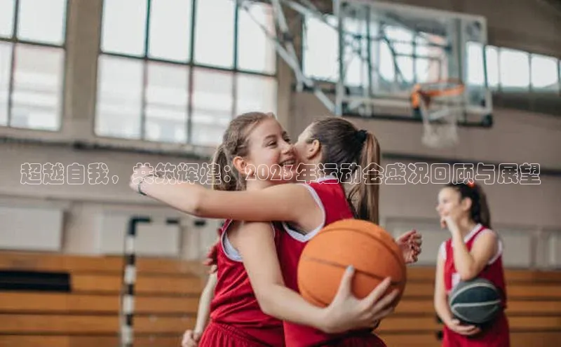 超越自我，共筑辉煌：2023年运动会盛况回顾与展望