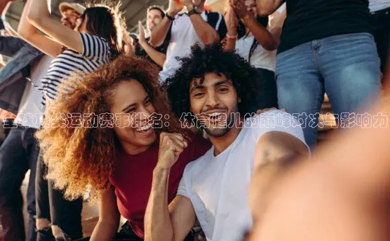 全球顶尖运动赛事排名：体育健儿的巅峰对决与影响力