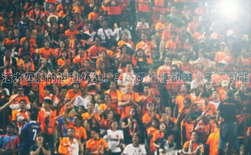 活力四射的运动场地：丰富赛事活动激发无限可能