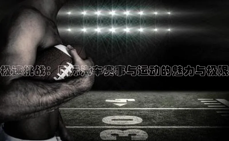 极速挑战：国际汽车赛事与运动的魅力与极限