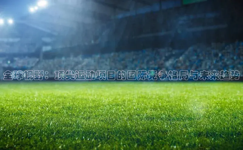 全球视野：顶尖运动项目的国际竞争格局与未来趋势
