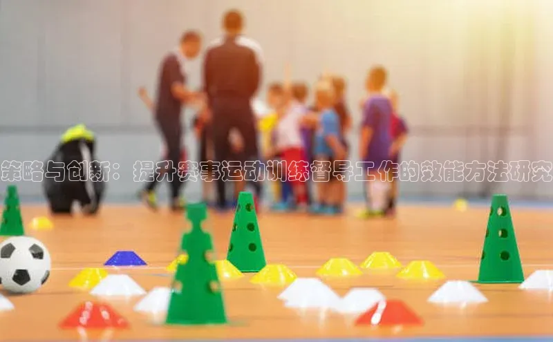 策略与创新：提升赛事运动训练督导工作的效能方法研究