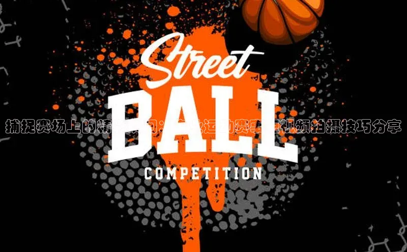 捕捉赛场上的精彩瞬间：专业运动赛事短视频拍摄技巧分享